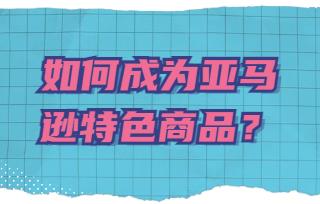 如何成为亚马逊特色商品?需要满足哪些条件?